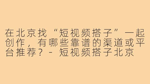 在北京找“短视频搭子”一起创作,有哪些靠谱的渠道或平台推荐?-短视频搭子北京