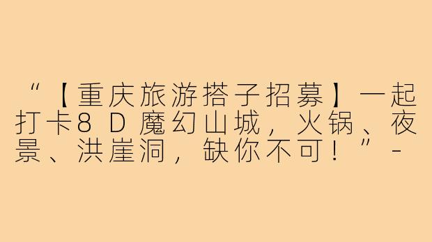 “【重庆旅游搭子招募】一起打卡8D魔幻山城，火锅、夜景、洪崖洞，缺你不可！”-找重庆旅游搭子