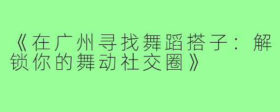 《在广州寻找舞蹈搭子：解锁你的舞动社交圈》