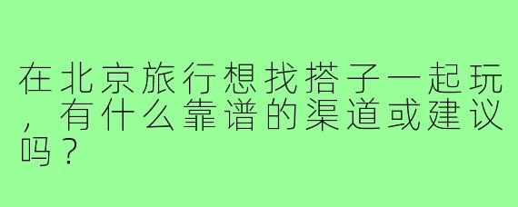 在北京旅行想找搭子一起玩，有什么靠谱的渠道或建议吗？