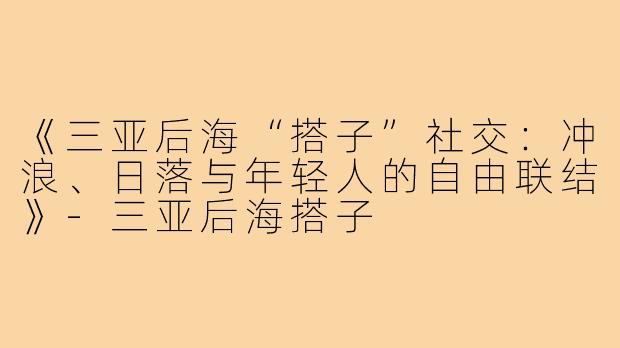 《三亚后海“搭子”社交：冲浪、日落与年轻人的自由联结》
