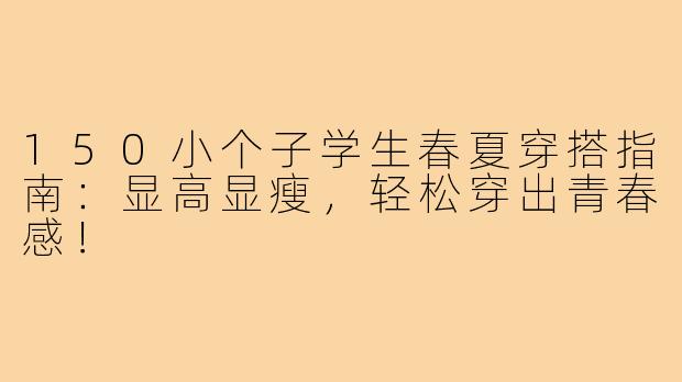 150小个子学生春夏穿搭指南：显高显瘦，轻松穿出青春感！