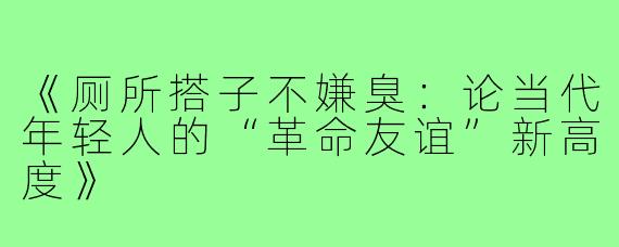 《厕所搭子不嫌臭：论当代年轻人的“革命友谊”新高度》