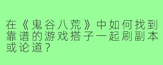 在《鬼谷八荒》中如何找到靠谱的游戏搭子一起刷副本或论道?