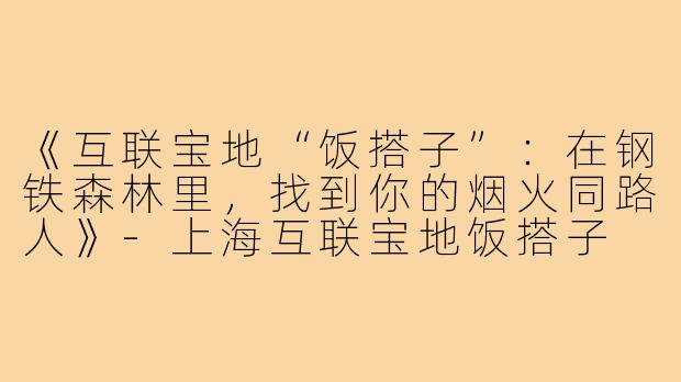 《互联宝地“饭搭子”：在钢铁森林里，找到你的烟火同路人》-上海互联宝地饭搭子