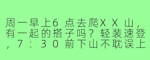 周一早上6点去爬XX山，有一起的搭子吗？轻装速登，7:30前下山不耽误上班～