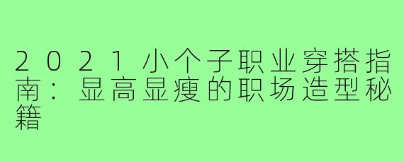 2021小个子职业穿搭指南：显高显瘦的职场造型秘籍