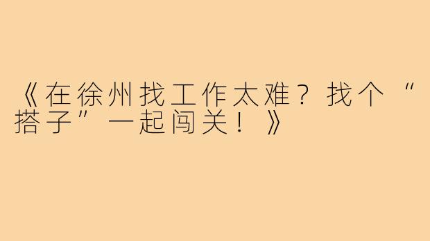《在徐州找工作太难?找个“搭子”一起闯关!》
