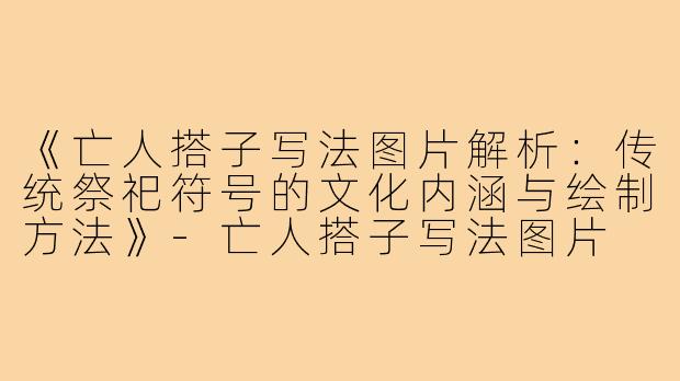 《亡人搭子写法图片解析：传统祭祀符号的文化内涵与绘制方法》
