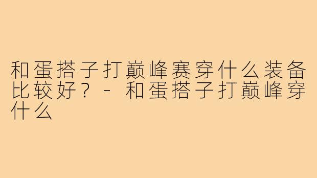 和蛋搭子打巅峰赛穿什么装备比较好?-和蛋搭子打巅峰穿什么