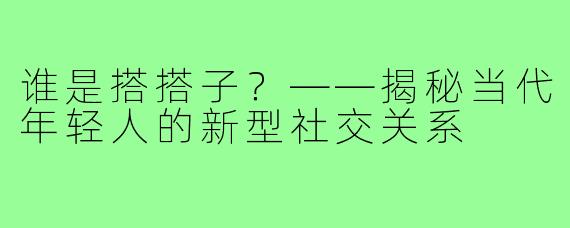 谁是搭搭子？——揭秘当代年轻人的新型社交关系