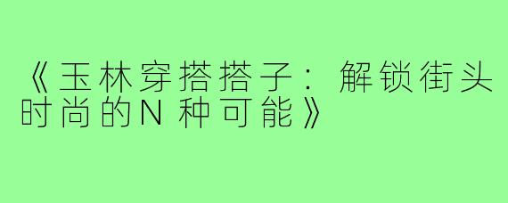 《玉林穿搭搭子:解锁街头时尚的N种可能》