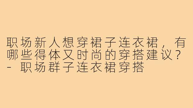 职场新人想穿裙子连衣裙，有哪些得体又时尚的穿搭建议？-职场群子连衣裙穿搭