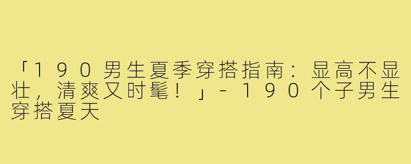 「190男生夏季穿搭指南:显高不显壮,清爽又时髦!」-190个子男生穿搭夏天