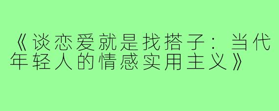 《谈恋爱就是找搭子：当代年轻人的情感实用主义》