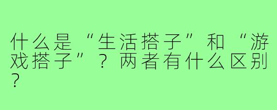 什么是“生活搭子”和“游戏搭子”?两者有什么区别?