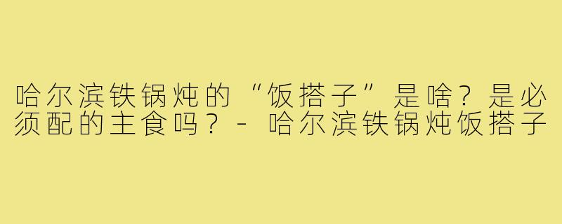 哈尔滨铁锅炖的“饭搭子”是啥？是必须配的主食吗？-哈尔滨铁锅炖饭搭子