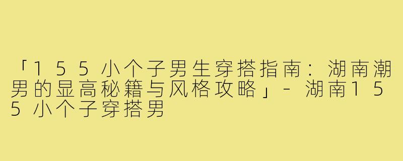 「155小个子男生穿搭指南：湖南潮男的显高秘籍与风格攻略」