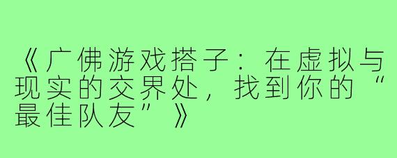 《广佛游戏搭子：在虚拟与现实的交界处，找到你的“最佳队友”》