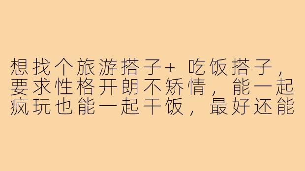 想找个旅游搭子+吃饭搭子,要求性格开朗不矫情,能一起疯玩也能一起干饭,最好还能帮忙拍照,这样的神仙队友在哪找?-旅游搭子吃饭搭子文案
