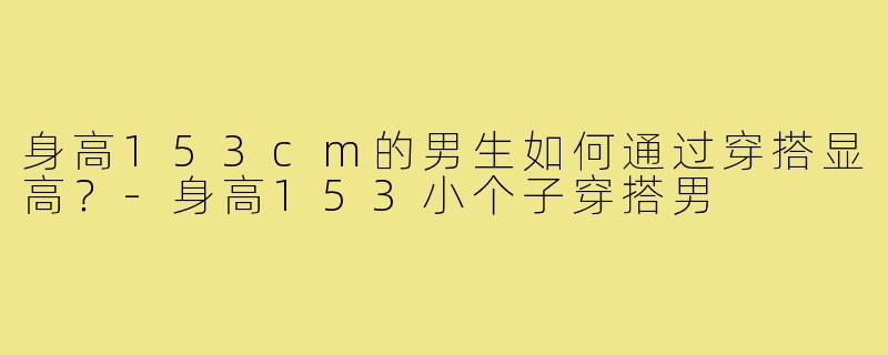 身高153cm的男生如何通过穿搭显高？-身高153小个子穿搭男