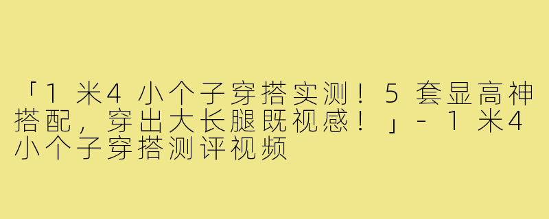 「1米4小个子穿搭实测!5套显高神搭配,穿出大长腿既视感!」-1米4小个子穿搭测评视频