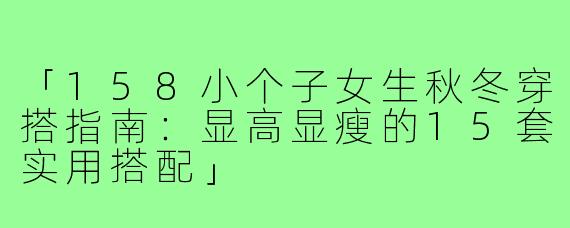 「158小个子女生秋冬穿搭指南：显高显瘦的15套实用搭配」