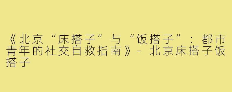 《北京“床搭子”与“饭搭子”：都市青年的社交自救指南》-北京床搭子饭搭子