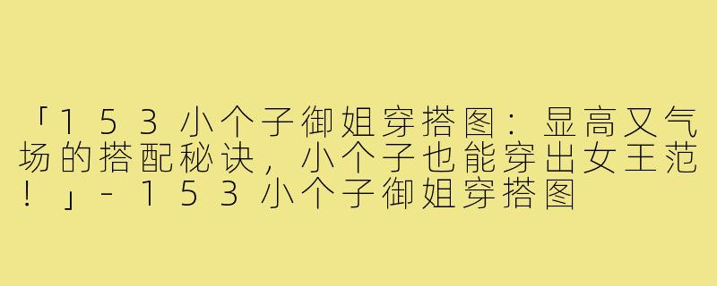 「153小个子御姐穿搭图:显高又气场的搭配秘诀,小个子也能穿出女王范!」-153小个子御姐穿搭图