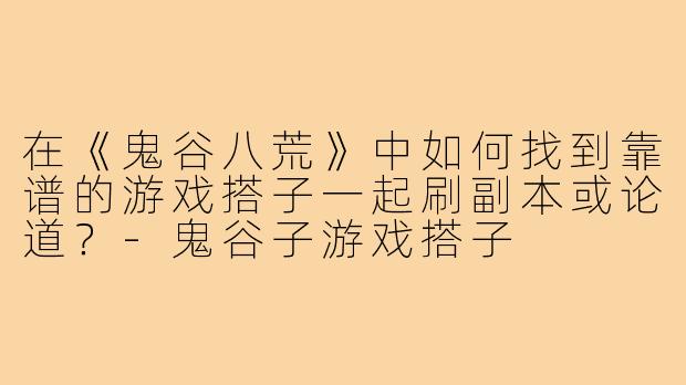 在《鬼谷八荒》中如何找到靠谱的游戏搭子一起刷副本或论道?-鬼谷子游戏搭子