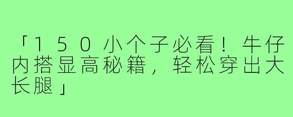 「150小个子必看！牛仔内搭显高秘籍，轻松穿出大长腿」