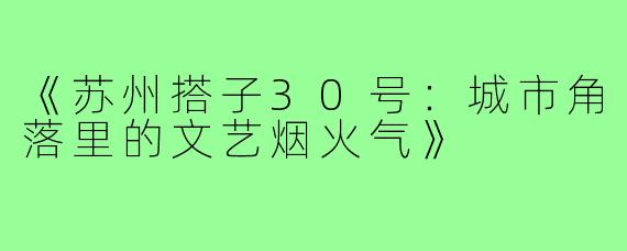 《苏州搭子30号：城市角落里的文艺烟火气》