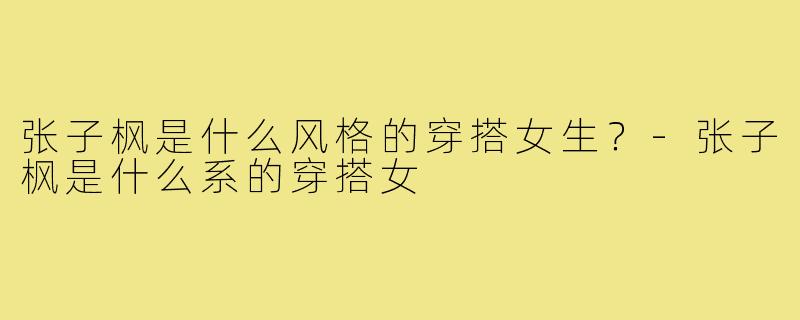 张子枫是什么风格的穿搭女生？-张子枫是什么系的穿搭女