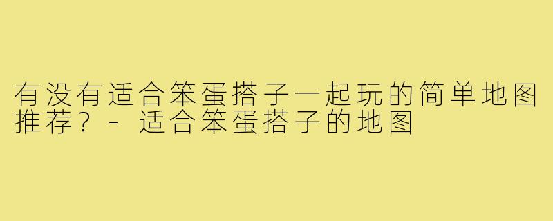 有没有适合笨蛋搭子一起玩的简单地图推荐？-适合笨蛋搭子的地图