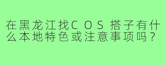 在黑龙江找COS搭子有什么本地特色或注意事项吗？