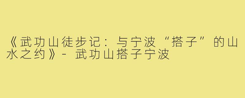 《武功山徒步记：与宁波“搭子”的山水之约》-武功山搭子宁波