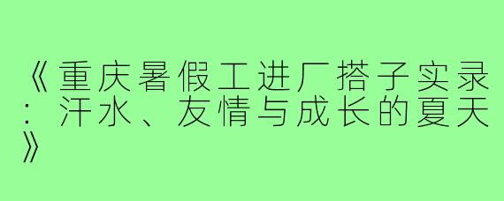 《重庆暑假工进厂搭子实录：汗水、友情与成长的夏天》