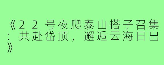 《22号夜爬泰山搭子召集:共赴岱顶,邂逅云海日出》
