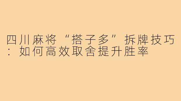 四川麻将“搭子多”拆牌技巧:如何高效取舍提升胜率