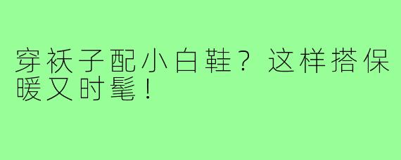 穿袄子配小白鞋?这样搭保暖又时髦!