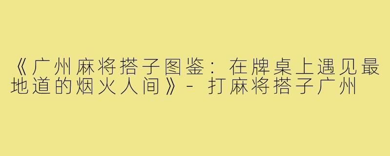 《广州麻将搭子图鉴:在牌桌上遇见最地道的烟火人间》-打麻将搭子广州