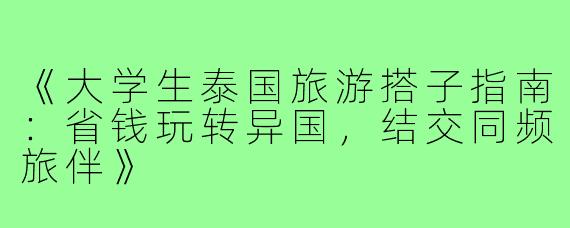 《大学生泰国旅游搭子指南：省钱玩转异国，结交同频旅伴》