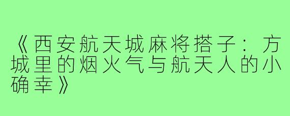 《西安航天城麻将搭子:方城里的烟火气与航天人的小确幸》