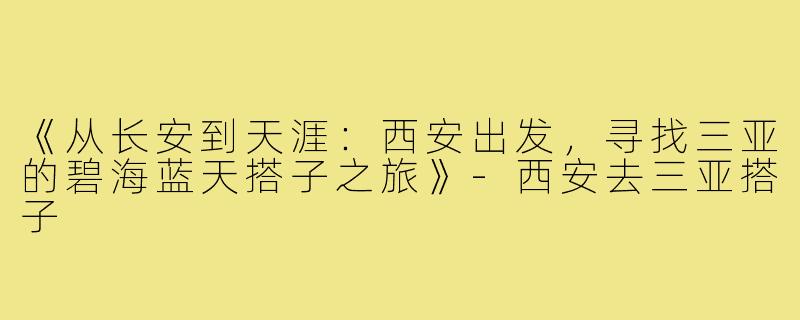 《从长安到天涯：西安出发，寻找三亚的碧海蓝天搭子之旅》-西安去三亚搭子