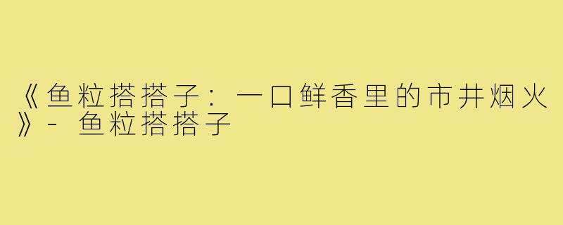 《鱼粒搭搭子:一口鲜香里的市井烟火》-鱼粒搭搭子