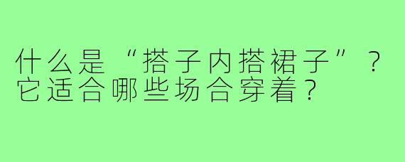 什么是“搭子内搭裙子”？它适合哪些场合穿着？