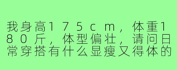 我身高175cm，体重180斤，体型偏壮，请问日常穿搭有什么显瘦又得体的建议？
