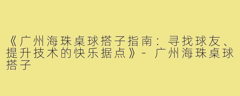 《广州海珠桌球搭子指南：寻找球友、提升技术的快乐据点》-广州海珠桌球搭子