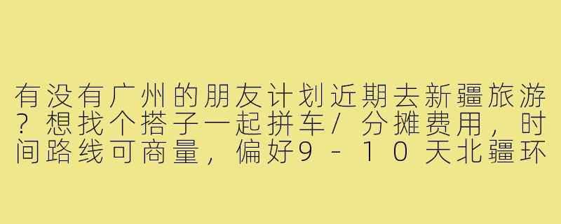 有没有广州的朋友计划近期去新疆旅游?想找个搭子一起拼车/分摊费用,时间路线可商量,偏好9-10天北疆环线,最好性格随和爱拍照~-广州去新疆旅游搭子