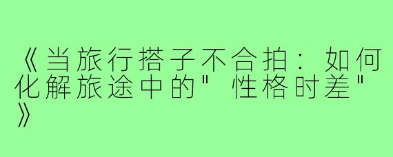 《当旅行搭子不合拍：如何化解旅途中的